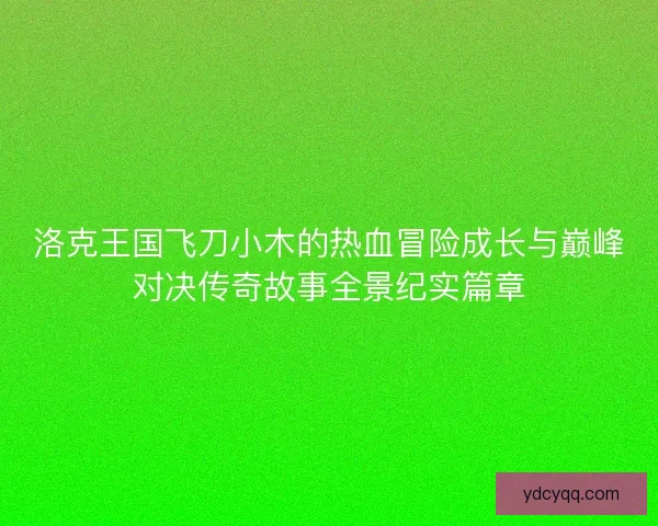 洛克王国飞刀小木的热血冒险成长与巅峰对决传奇故事全景纪实篇章