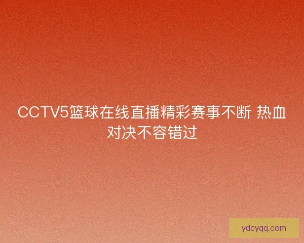 CCTV5篮球在线直播精彩赛事不断 热血对决不容错过