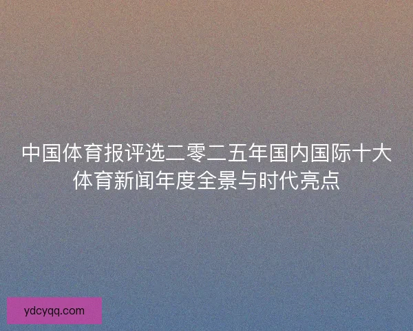 中国体育报评选二零二五年国内国际十大体育新闻年度全景与时代亮点