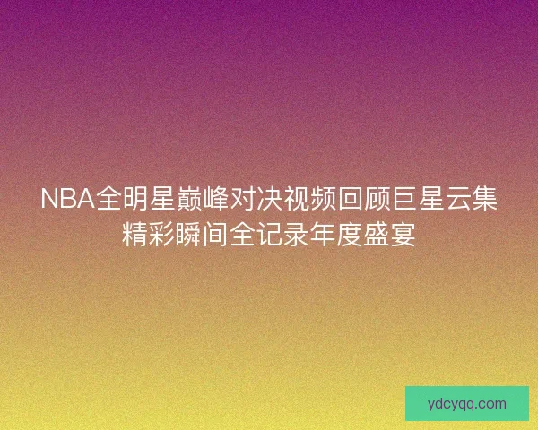 NBA全明星巅峰对决视频回顾巨星云集精彩瞬间全记录年度盛宴