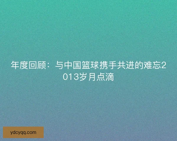 年度回顾：与中国篮球携手共进的难忘2013岁月点滴